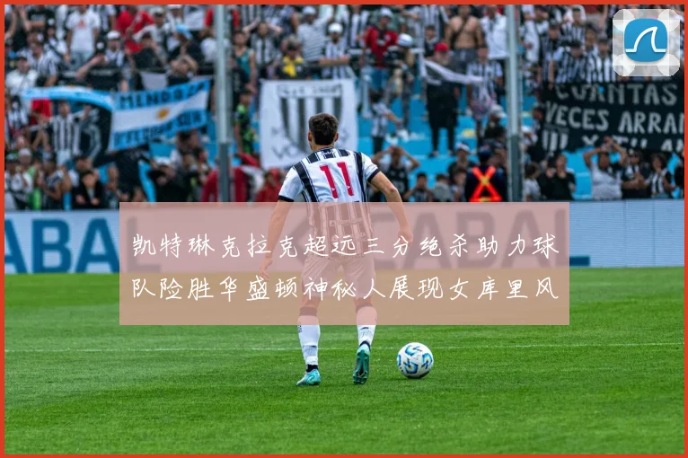 凯特琳克拉克超远三分绝杀助力球队险胜华盛顿神秘人展现女库里风采