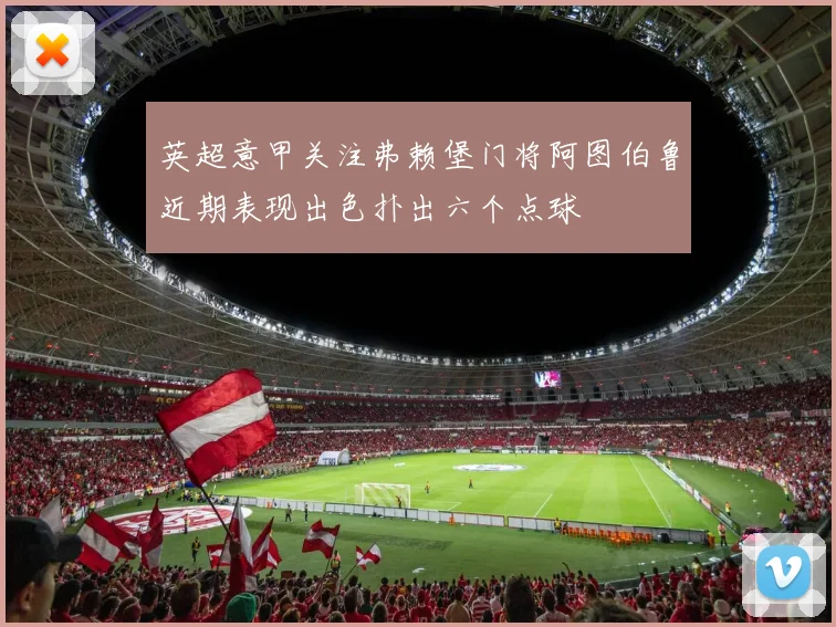 英超意甲关注弗赖堡门将阿图伯鲁近期表现出色扑出六个点球