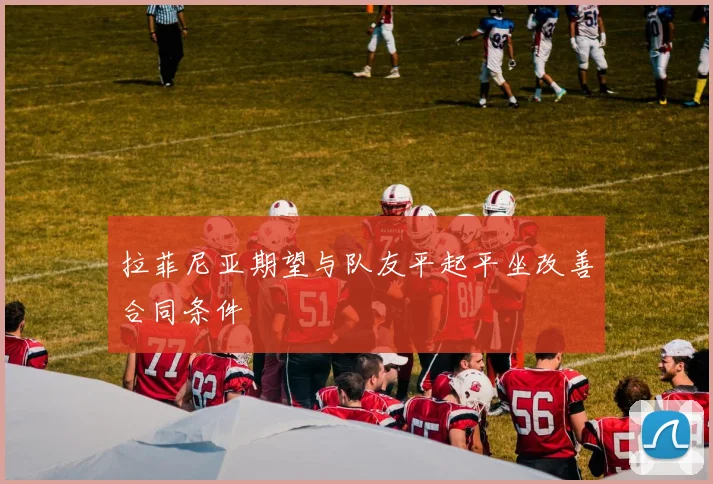 拉菲尼亚期望与队友平起平坐改善合同条件