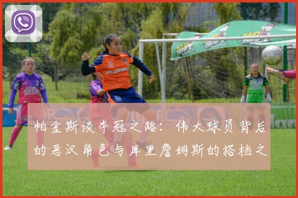 帕金斯谈夺冠之路：伟大球员背后的恶汉角色与库里詹姆斯的搭档之道