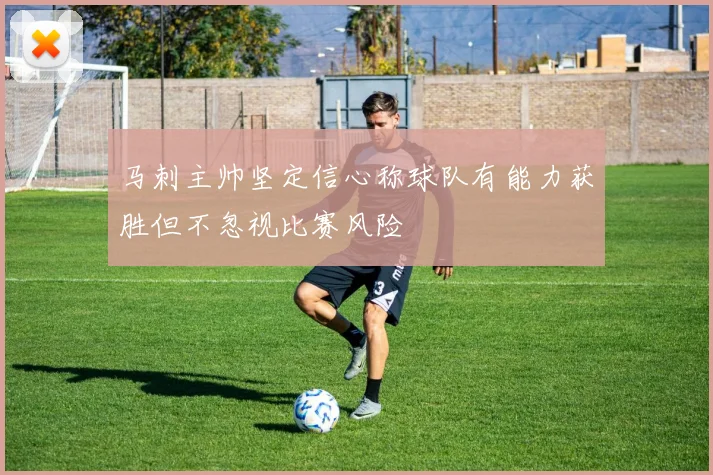 马刺主帅坚定信心称球队有能力获胜但不忽视比赛风险