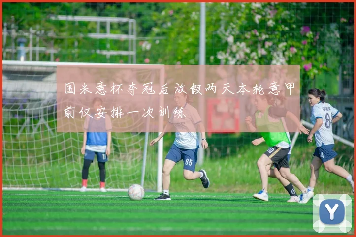国米意杯夺冠后放假两天本轮意甲前仅安排一次训练