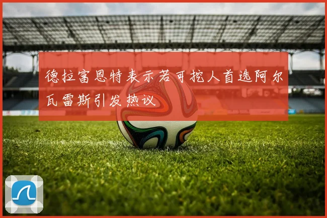 德拉富恩特表示若可挖人首选阿尔瓦雷斯引发热议