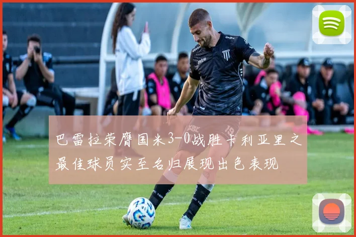 巴雷拉荣膺国米3-0战胜卡利亚里之最佳球员实至名归展现出色表现