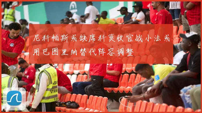 尼科帕斯或缺席科莫收官战小法或用巴图里纳替代阵容调整