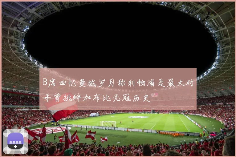 B席回忆曼城岁月称利物浦是最大对手曾挑衅加布比无冠历史