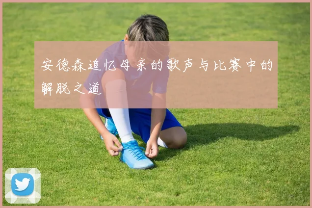 安德森追忆母亲的歌声与比赛中的解脱之道