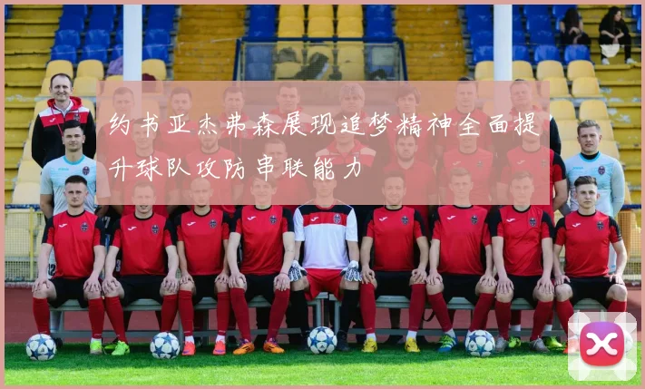 约书亚杰弗森展现追梦精神全面提升球队攻防串联能力