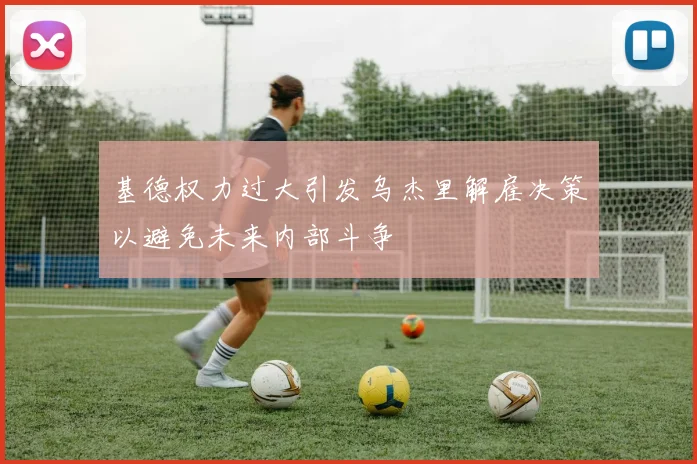 基德权力过大引发乌杰里解雇决策以避免未来内部斗争