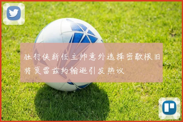 独行侠新任主帅意外选择密歇根旧将莫雷兹约翰逊引发热议