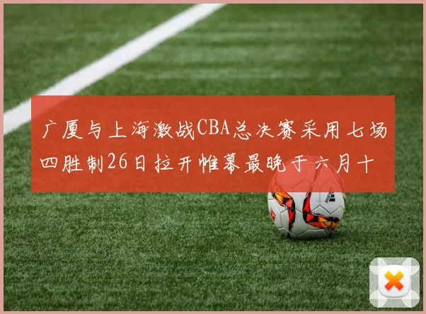 广厦与上海激战CBA总决赛采用七场四胜制26日拉开帷幕最晚于六月十一日落幕
