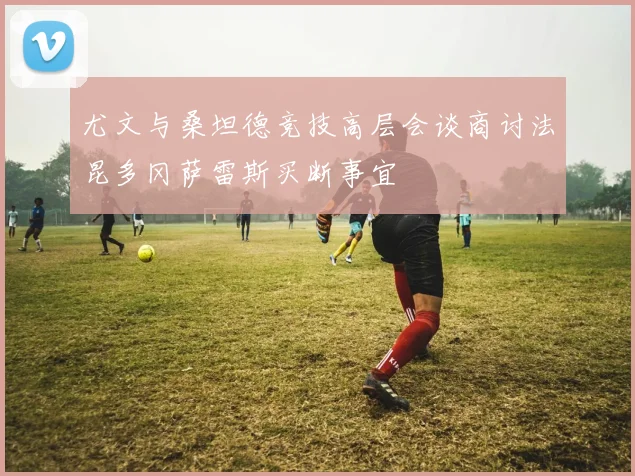 尤文与桑坦德竞技高层会谈商讨法昆多冈萨雷斯买断事宜
