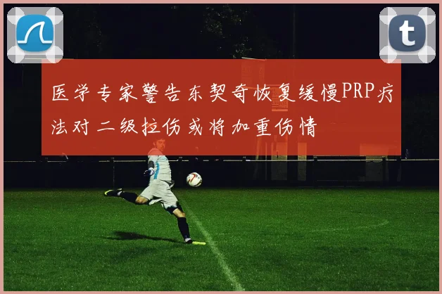 医学专家警告东契奇恢复缓慢PRP疗法对二级拉伤或将加重伤情