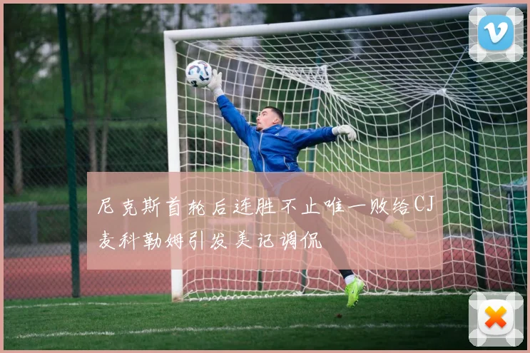 尼克斯首轮后连胜不止唯一败给CJ麦科勒姆引发美记调侃