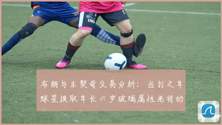 布朗与东契奇交易分析：当打之年球星换取年长六岁玻璃属性老将的利弊探讨