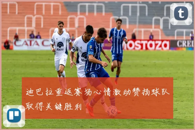 迪巴拉重返赛场心情激动赞扬球队取得关键胜利