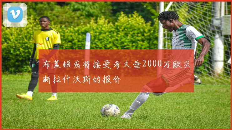 布莱顿或将接受考文垂2000万欧买断拉什沃斯的报价