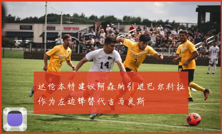 达伦本特建议阿森纳引进巴尔科拉作为左边锋替代吉马良斯