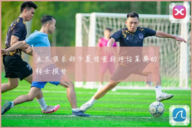 米兰俱乐部今夏将重新评估莱奥的转会报价
