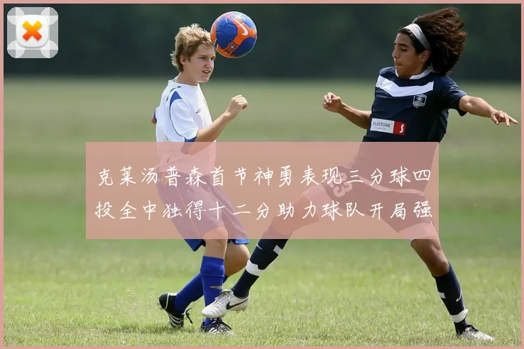 克莱汤普森首节神勇表现三分球四投全中独得十二分助力球队开局强势