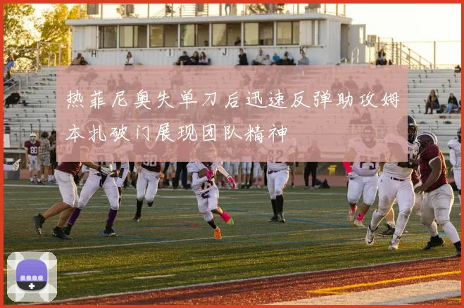 热菲尼奥失单刀后迅速反弹助攻姆本扎破门展现团队精神