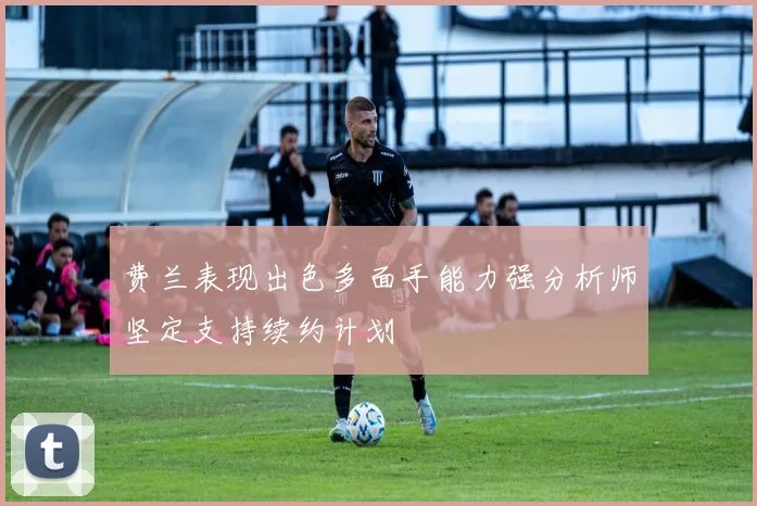 费兰表现出色多面手能力强分析师坚定支持续约计划