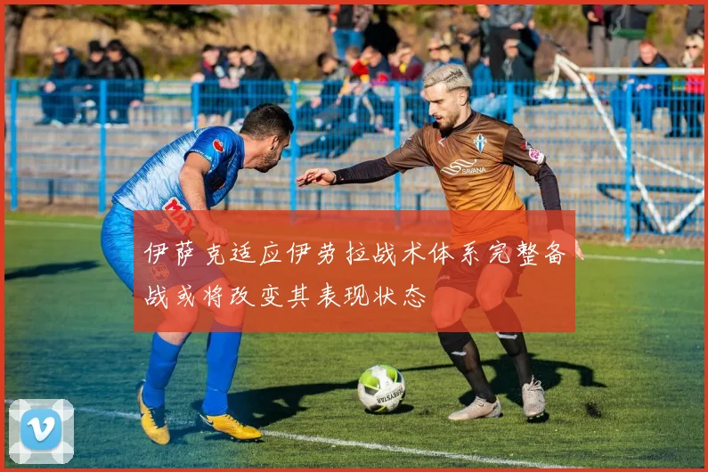 伊萨克适应伊劳拉战术体系完整备战或将改变其表现状态