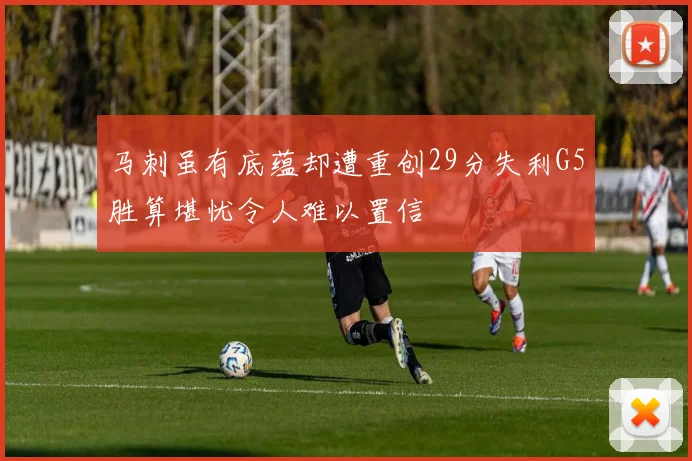 马刺虽有底蕴却遭重创29分失利G5胜算堪忧令人难以置信