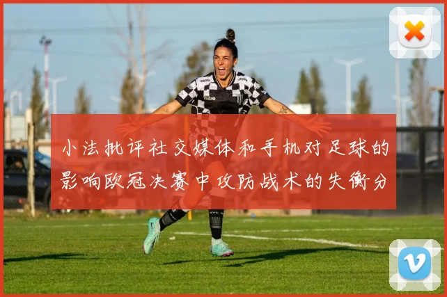 小法批评社交媒体和手机对足球的影响欧冠决赛中攻防战术的失衡分析