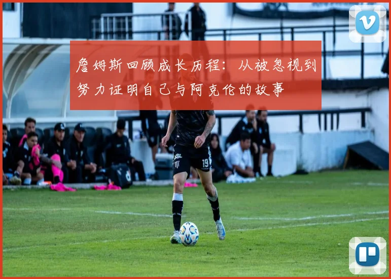 詹姆斯回顾成长历程：从被忽视到努力证明自己与阿克伦的故事
